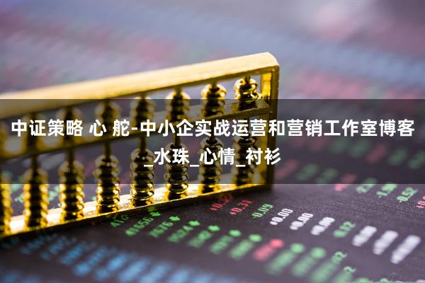 中证策略 心 舵-中小企实战运营和营销工作室博客_水珠_心情_衬衫