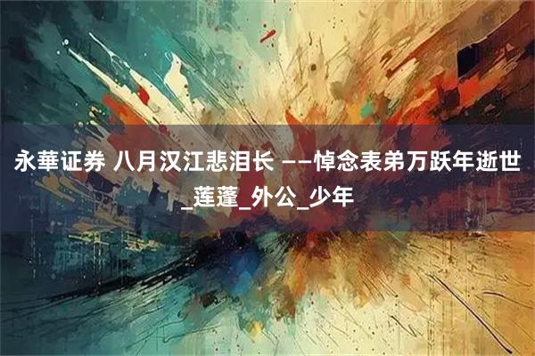 永華证券 八月汉江悲泪长 ——悼念表弟万跃年逝世_莲蓬_外公_少年