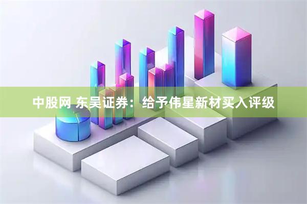 中股网 东吴证券:给予伟星新材买入评级