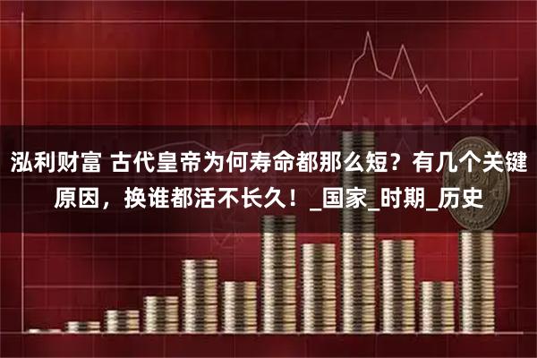 泓利财富 古代皇帝为何寿命都那么短？有几个关键原因，换谁都活不长久！_国家_时期_历史