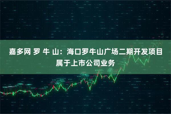 嘉多网 罗 牛 山：海口罗牛山广场二期开发项目属于上市公司业务
