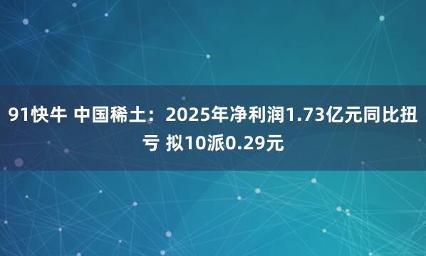 91快牛 中国稀土：2025年净利润1.73亿元同比扭亏 拟10派0.29元
