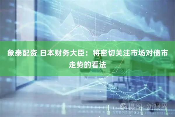 象泰配资 日本财务大臣：将密切关注市场对债市走势的看法