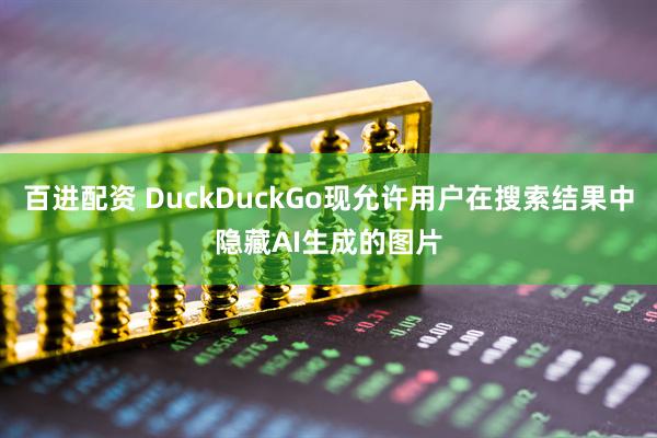 百进配资 DuckDuckGo现允许用户在搜索结果中隐藏AI生成的图片