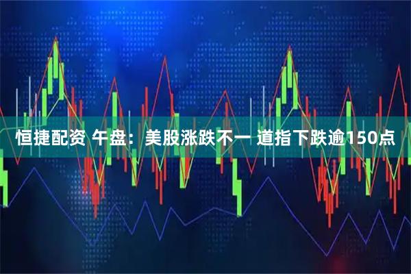 恒捷配资 午盘：美股涨跌不一 道指下跌逾150点