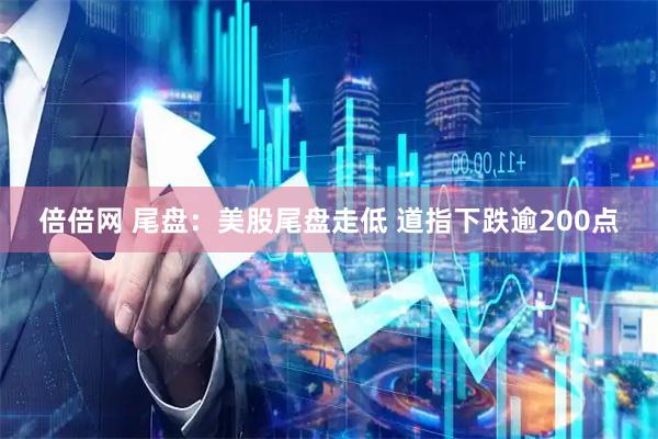 倍倍网 尾盘：美股尾盘走低 道指下跌逾200点