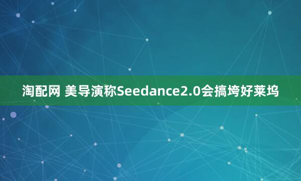淘配网 美导演称Seedance2.0会搞垮好莱坞