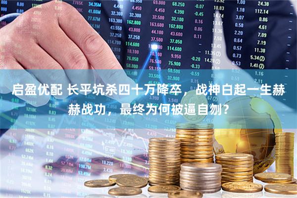 启盈优配 长平坑杀四十万降卒，战神白起一生赫赫战功，最终为何被逼自刎？