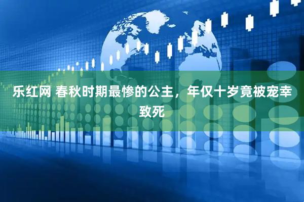 乐红网 春秋时期最惨的公主，年仅十岁竟被宠幸致死