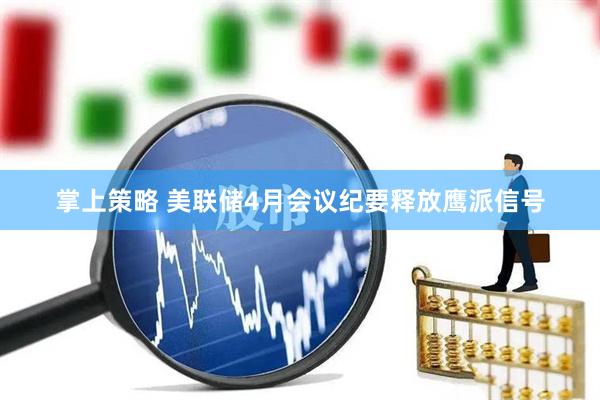 掌上策略 美联储4月会议纪要释放鹰派信号