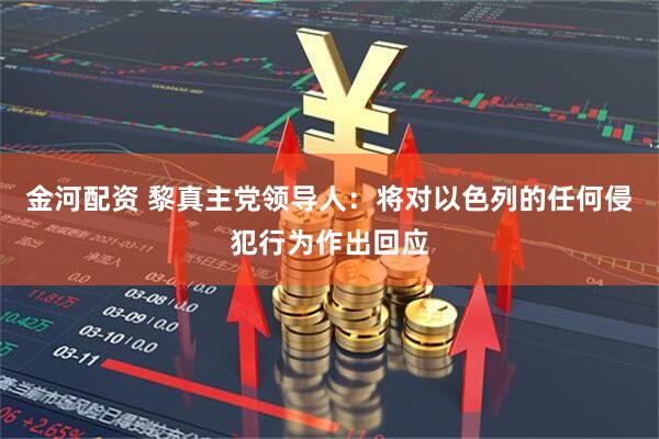 金河配资 黎真主党领导人：将对以色列的任何侵犯行为作出回应