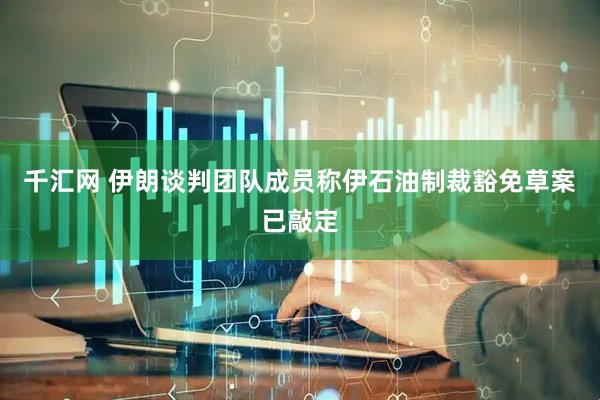 千汇网 伊朗谈判团队成员称伊石油制裁豁免草案已敲定