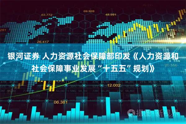 银河证券 人力资源社会保障部印发《人力资源和社会保障事业发展“十五五”规划》