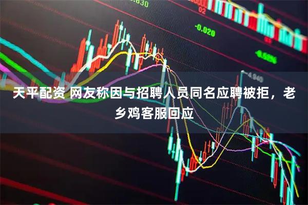 天平配资 网友称因与招聘人员同名应聘被拒，老乡鸡客服回应
