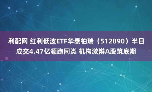 利配网 红利低波ETF华泰柏瑞（512890）半日成交4.47亿领跑同类 机构激辩A股筑底期