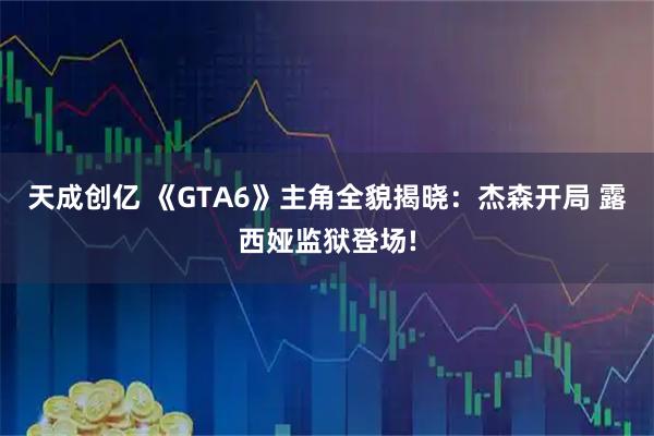天成创亿 《GTA6》主角全貌揭晓:杰森开局 露西娅监狱登场!