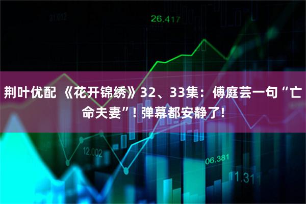 荆叶优配 《花开锦绣》32、33集:傅庭芸一句“亡命夫妻”! 弹幕都安静了!