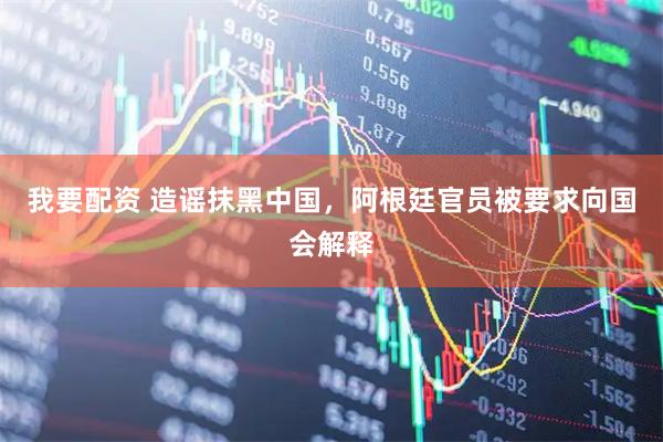 我要配资 造谣抹黑中国，阿根廷官员被要求向国会解释